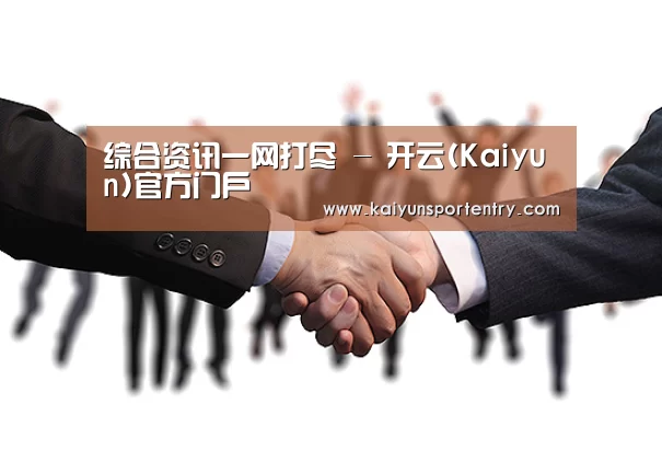 综合资讯一网打尽 - 开云(Kaiyun)官方门户