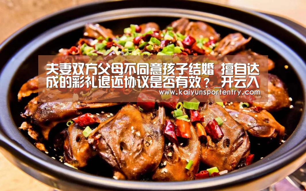 夫妻双方父母不同意孩子结婚 擅自达成的彩礼退还协议是否有效？_开云入口