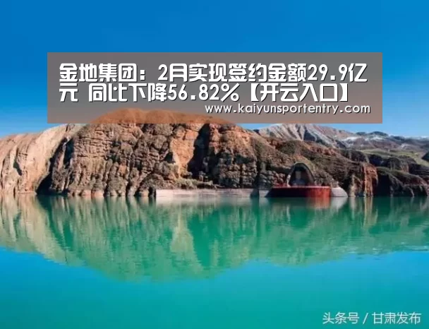 金地集团:2月实现签约金额29.9亿元 同比下降56.82%【开云入口】(图2) 开云推荐