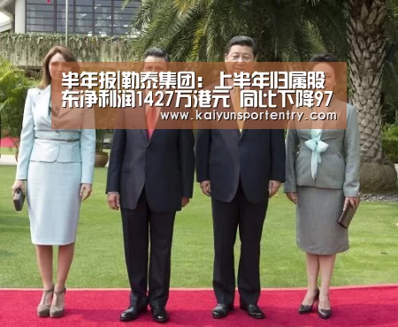半年报|勒泰集团:上半年归属股东净利润1427万港元 同比下降97.53%【开云推荐】(图2) 开云官网
